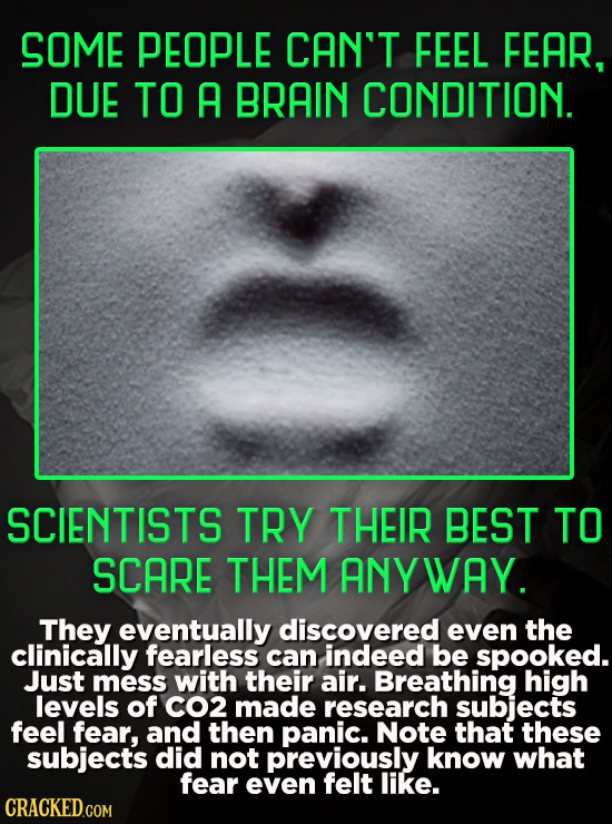 SOME PEOPLE CAN'T FEEL FEAR, DUE TO A BRAIN CONDITION. SCIENTISTS TRY THEIR BEST TO SCARE THEM ANY WAY. They eventually discovered even the clinically