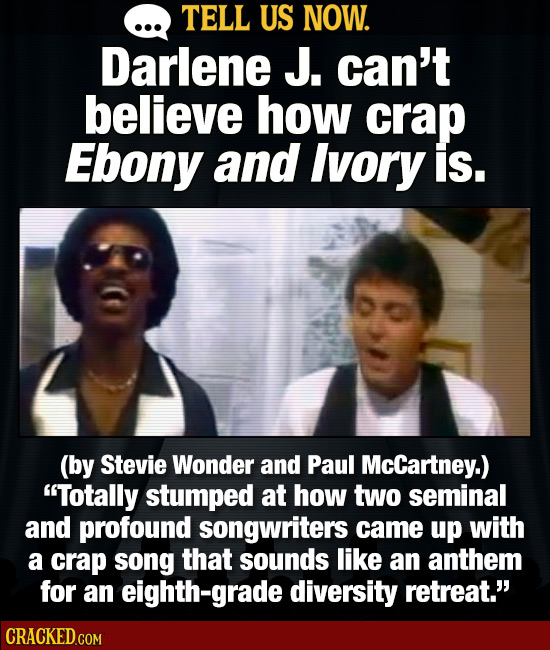 TELL US NOW. Darlene J. can't believe how crap Ebony and Ivory is. (by Stevie Wonder and Paul McCartney.) Totally stumped at how two seminal and prof