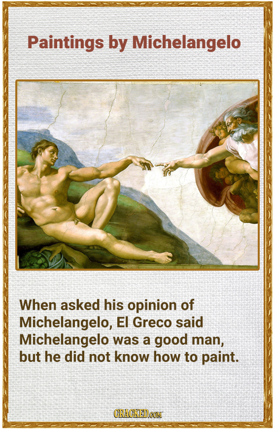 Paintings by Michelangelo When asked his opinion of Michelangelo, EI Greco said Michelangelo was a good man, but he did not know how to paint. CRACKED