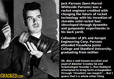 Jack Parsons (born Marvel Whiteside Parsons) was a rocket engineer credited with changing the future of rocket technology with his invention of storab