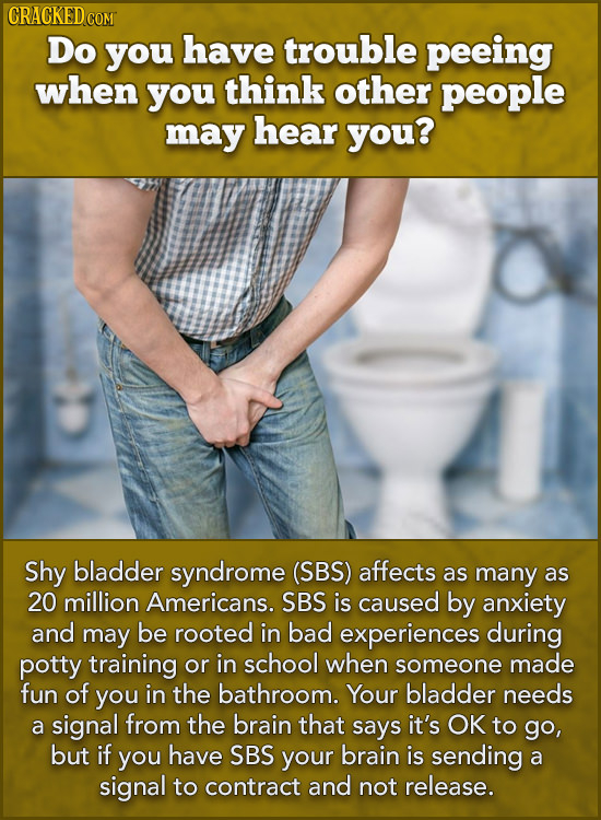 CRACKED COM Do you have trouble peeing when you think other people may hear you? Shy bladder syndrome (SBS) affects as many as 20 million Americans. S