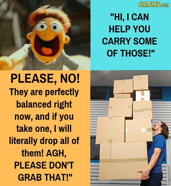 CRACKEDCON HI, I CAN HELP YOU CARRY SOME OF THOSE! PLEASE, NO! They are perfectly balanced right now, and if you take one, will literally drop all o