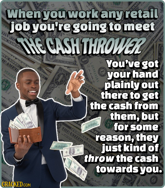 When you work any retail job you're going to meet THE CASH THROWVER You've got 359268 1ac your hand plainly out there to get the cash from them, but f