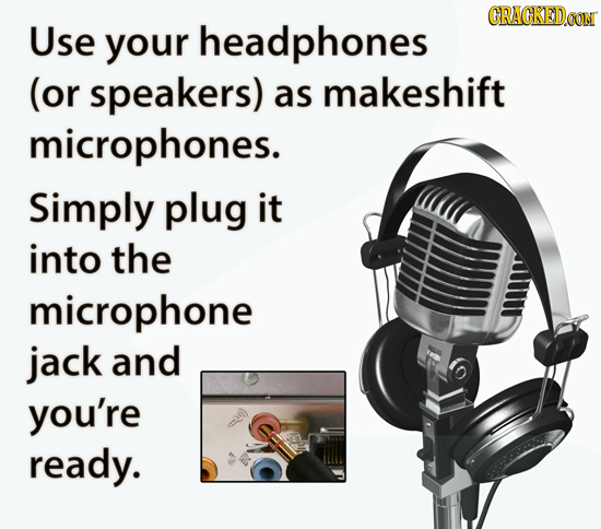 CRACKEDOON Use your headphones (or speakers) as makeshift microphones. Simply plug it into the microphone jack and you're ready.