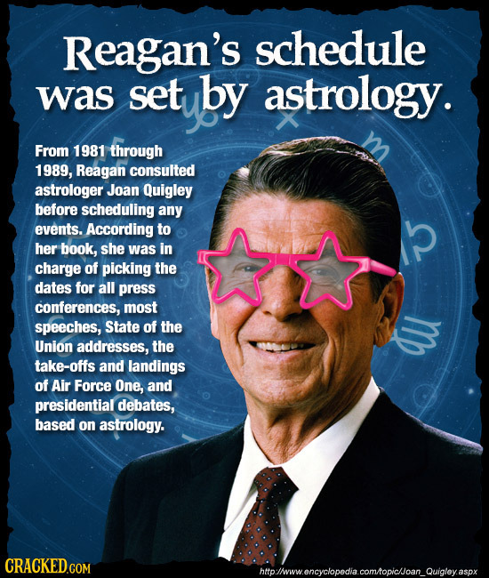 Reagan's schedule was set by astrology. From 1981 through 1989, Reagan consulted astrologer Joan Quigley before scheduling any events. According to he