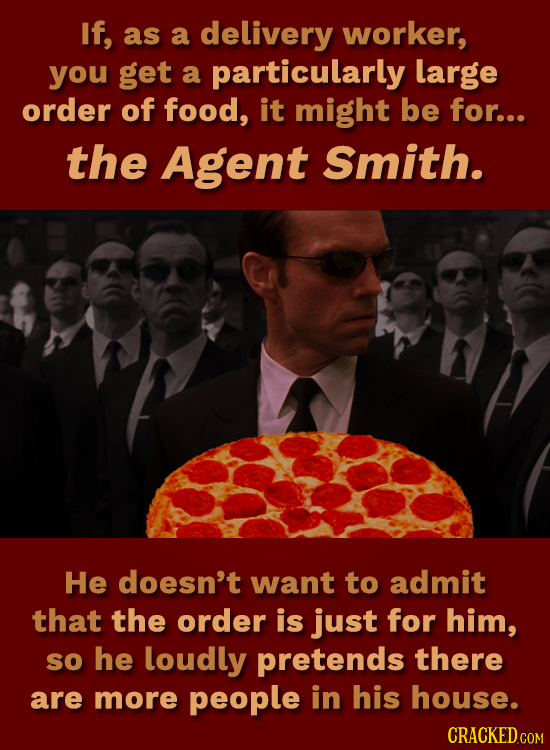 If, as a delivery worker, you get a particularly Llarge order of food, it might be for... the Agent Smith. He doesn't want to admit that the order is
