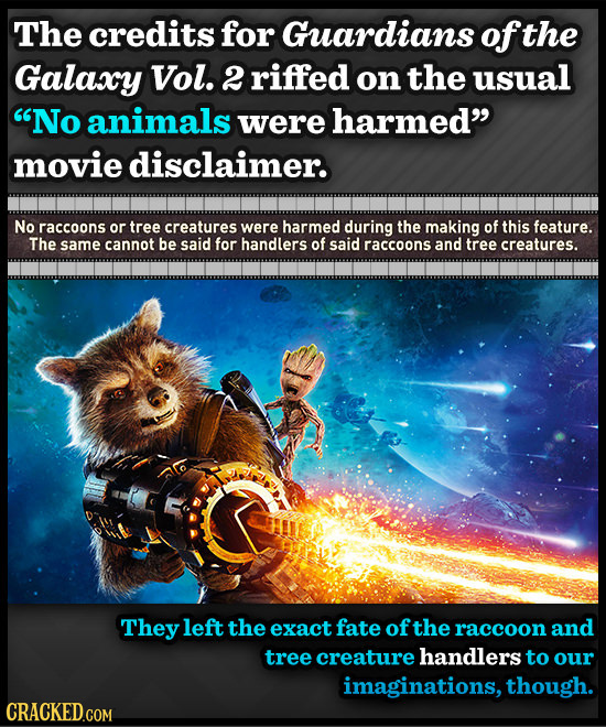 The credits for Guardians of the Galaxy Vol. 2 riffed on the usual No animals were harmed movie disclaimer. No raccoons or tree creatures were harme