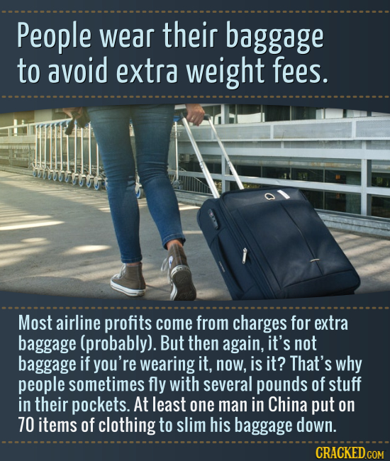 People wear their baggage to avoid extra weight fees. ATS Most airline profits come from charges for extra baggage (probably). But then again, it's no
