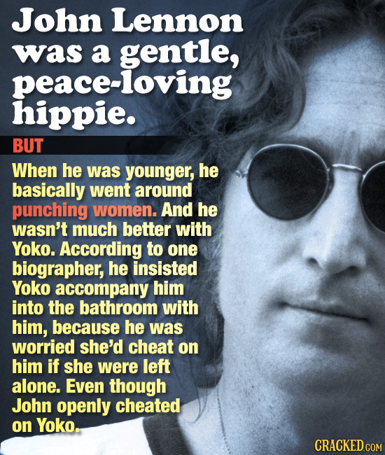 John Lennon was a gentle, peace-loving hippie. BUT When he was younger, he basically went around punching women. And he wasn't much better with Yoko. 