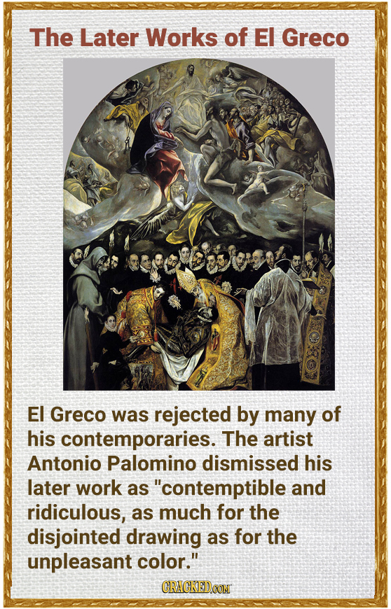 The Later Works of EI Greco EI Greco was rejected by many of his contemporaries. The artist Antonio Palomino dismissed his later work as contemptible
