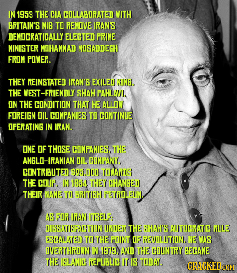 IN 1953 THE CIA COLLABORATED WITH BRITAIN'S MIB TO REMOVE IRAN'S DEMDCRATICALLY ELECTED PRIME MINISTER MOHAMMAD MOSADDEGH FROM POWER. THEY REINSTATED