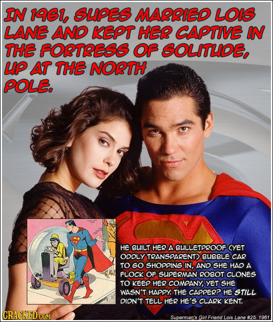 IN 1961, SUPES MARRIED LOIS LANE AND KEPT HER CAPTIVE IN THE FORTRESS OF SOLITLIDE, UP AT THE NORTH POLE. HE BUILT HER A BULLETPROOF CYET ODOLY TRANSP