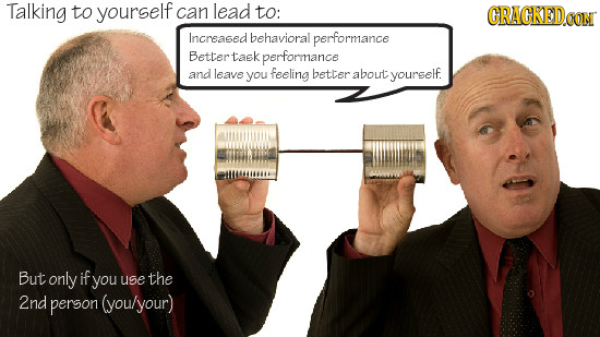 Talking to yourself can lead to: CRACKED.OOM Increasedbehavioral performance Bettertask performance and leave you feeling better about yourself. But o