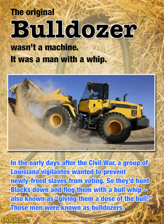 The original Bulldozer wasn't a machine. It was a man with a whip. In the early days after the Civil War, a group of Louisiana vigilantes wanted to pr