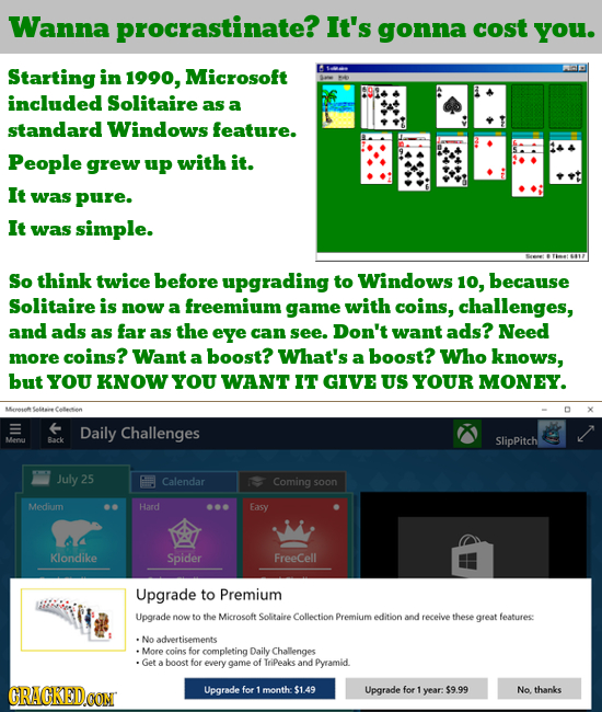 Wanna procrastinate? It's gonna cost you. Starting in 1990, Microsoft RE included Solitaire as a standard Windows feature. People grew up with it. It 