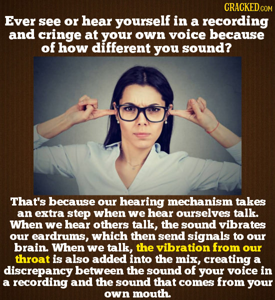 CRACKED.GOM Ever see or hear yourself in a recording and cringe at your own voice because of how different you sound? That's because our hearing mecha
