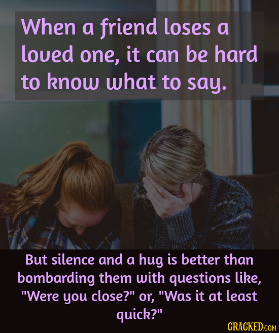 When a friend loses a loued one, it can be hard to know what to say. But silence and a hug is better than bombarding them with questions like, Were y