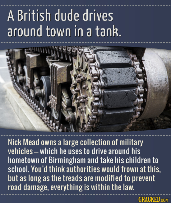 A British dude drives around town in a tank. Nick Mead owns a large collection of military vehicles - which he uses to drive around his hometown of Bi