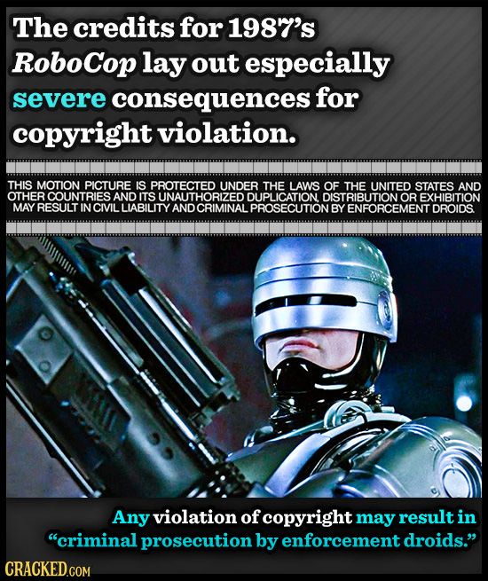 The credits for 1987's RoboCop lay out especially severe consequences for copyright violation. THIS MOTION PICTURE IS PROTECTED UNDER THE LAWS OF THE