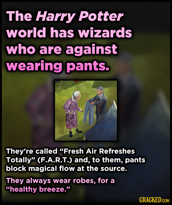 The Harry Potter world has wizards who are against wearing pants. They're called Fresh Air Refreshes Totally CFA.R.T.) and, to them, pants blOCK mag