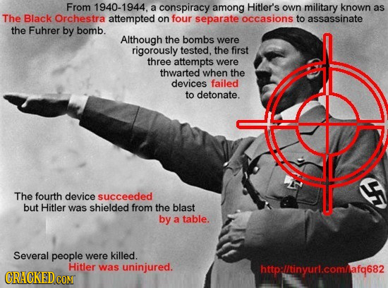 From 1940-1944, a conspiracy among Hitler's own military known as The Black Orchestra attempted on four separate occasions to assassinate the Fuhrer b