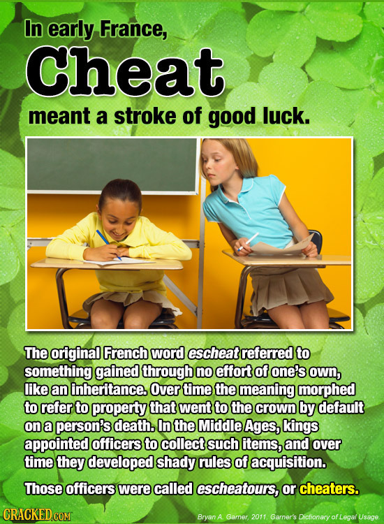 In early France, Cheat meant a stroke of good luck. The original French word escheat referred to something gained through no effort of one's own, like