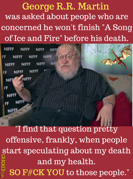 George R.R. Martin was asked about people who are concerned he won't finish A Song of Ice and Fire before his death. NIFFF NIFFF NIFFF NIFFE FF NIFF