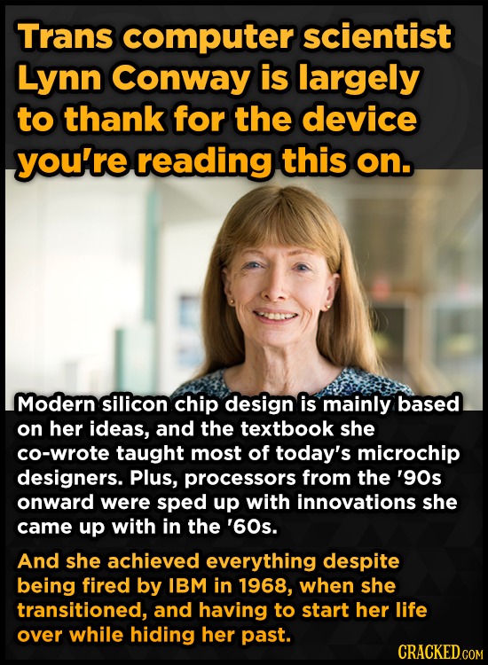 Trans computer scientist Lynn Conway is largely to thank for the device you're reading this on. Modern silicon chip design is mainly based on her idea