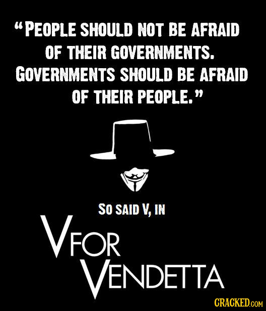 PEOPLE SHOULD NOT BE AFRAID OF THEIR GOVERNMENTS. GOVERNMENTS SHOULD BE AFRAID OF THEIR PEOPLE. VFOR SO SAID V, IN VENDETTA CRACKED.COM 