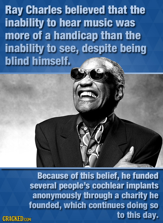 Ray Charles believed that the inability to hear music was more of a handicap than the inability to see, despite being blind himself. Because of this b