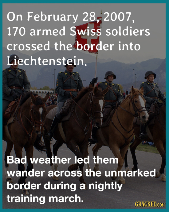 On February 28, 2007, 170 armed Swiss soldiers crossed the border into Liechtenstein. Bad weather led them wander across the unmarked border during a