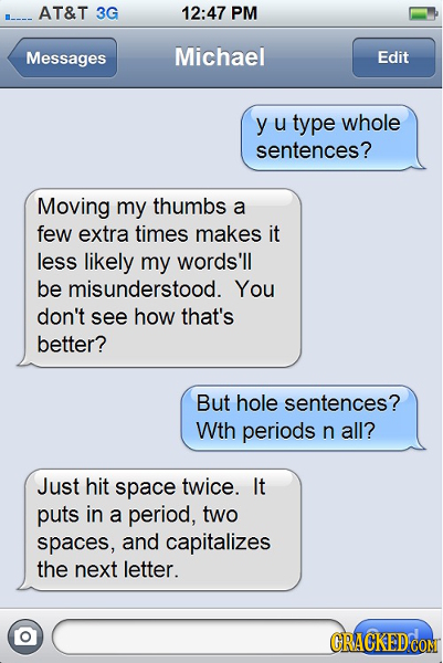 AT&T 3G 12:47 PM Messages Michael Edit yu u type whole sentences? Moving my thumbs a few extra times makes it less likely my words'll be misunderstood