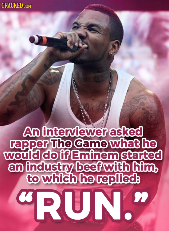 CRACKED CO COM An interviewer asked rapper The Game what he would do ifEminem started an industry beef with him, to which he replied RUN.