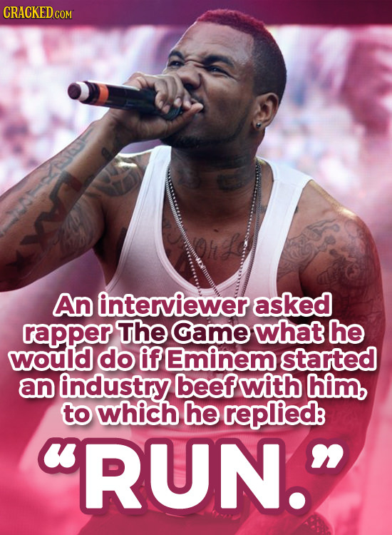 CRACKED CO COM An interviewer asked rapper The Game what he would do ifEminem started an industry beef with him, to which he replied RUN. 
