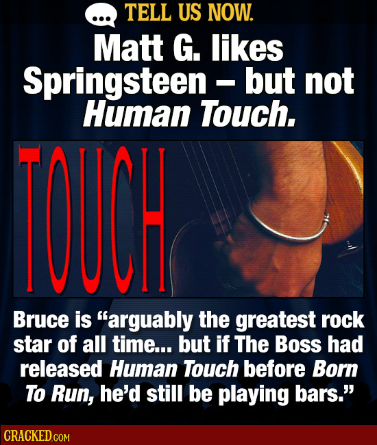 TELL US NOW. Matt G. likes Springsteen -but not I Human Touch. OUCH Bruce is arguably the greatest rock star of all time... but if The Boss had relea