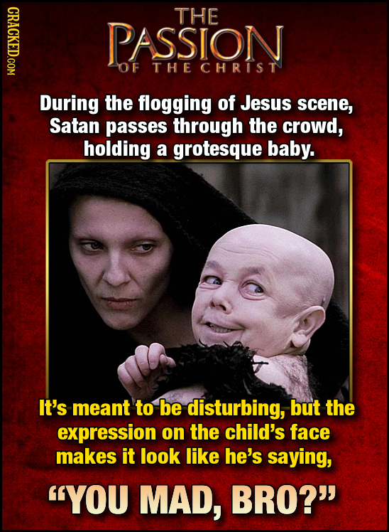 CRACKED.COM THE PASSION OF THE CHRIST During the flogging of Jesus scene, Satan passes through the crowd, holding a grotesque baby. It's meant to be d