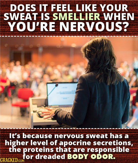 DOES IT FEEL LIKE YOUR SWEAT IS SMELLIER WHEN YOU'RE NERVOUS? It's because neryous sweat has a higher level of apocrine secretions, the proteins that