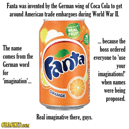 Fanta invented was by the German wing of Coca Cola to get around American trade embargoes during World War II. BEAL FRUIT ... because the The name bos