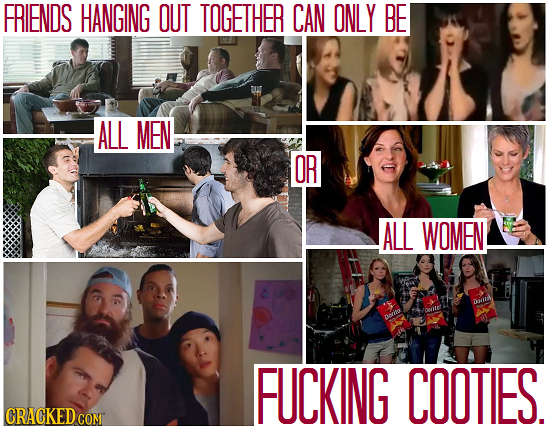 FRIENDS HANGING OUT TOGETHER CAN ONLY BE ALL MEN OR ALL WOMEN cis FUCKING COOTIES. CRACKEDCON