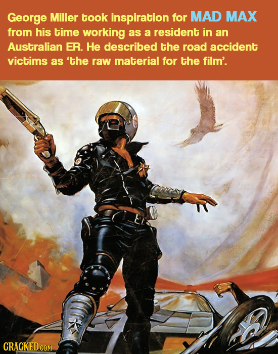 George Miller took inspiration for MAD MAX from his time working as a resident in an Australian ER. He described the road accident victims as 'the raw