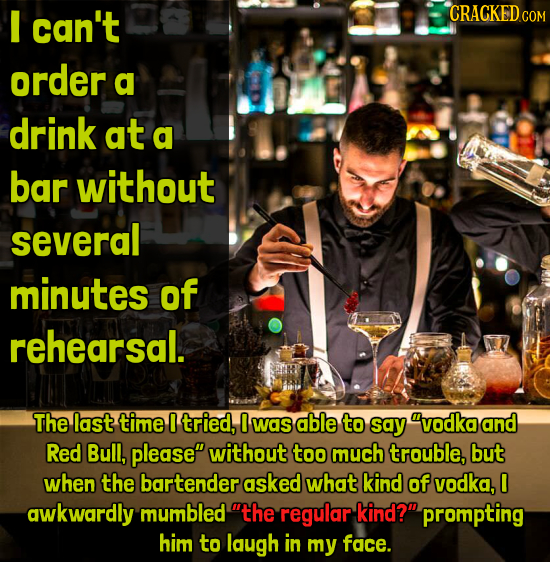 can't CRACKED order a drink at a bar without several minutes of rehearsal. The last time I tried, 0 was able to say vodka and Red Bull, please witho
