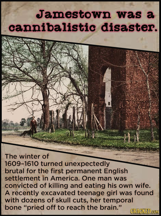 Jamestown was a cannibalistic disaster. The winter of 1609-1610 turned unexpectedly brutal for the first permanent English settlement in America. One