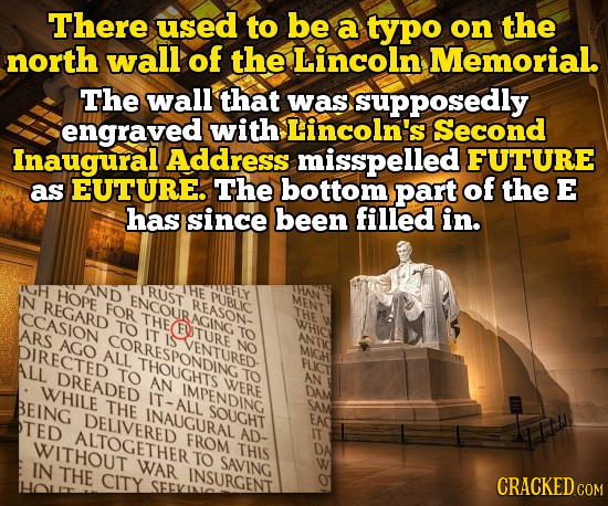 There used to be a typo on the north wall of the Lincoln Memorial. The wall that was supposedly engraved with Lincoln's Second Inaugural Address missp