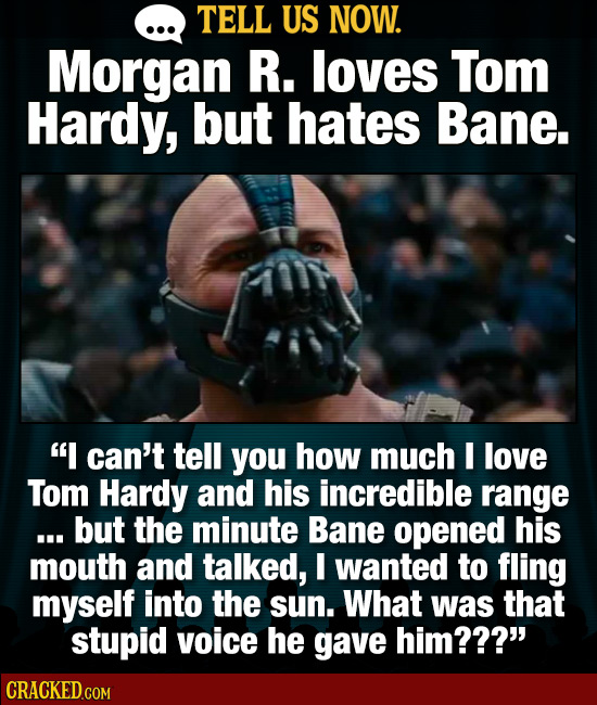 TELL US NOW. Morgan R. loves Tom Hardy, but hates Bane. I can't tell you how much I love Tom Hardy and his incredible range ... but the minute Bane o