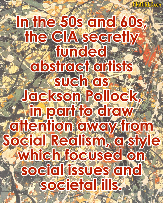 CRACKED CO In the 50s and 60s, the CIA secretly funded abstract artists such as Jackson Pollock, in part to draw attention awaY from Social Realism, a