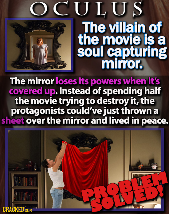 OCULUS The villain of the movie is a soul capturing mirror. The mirror loses its powers when it's covered up. Instead of spending half the movie tryin