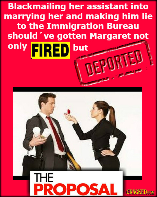Blackmailing her assistant into marrying her and making him lie to the Immigration Bureau should' ve gotten Margaret not only FIRED but DEPORTED THE P