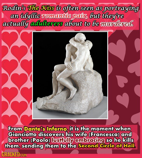 Rodin's The Kiss is often seen as portraying an idyllic romantic pair, but theyre actually adulterers about to be murdereds From Dante's Inferno, it i
