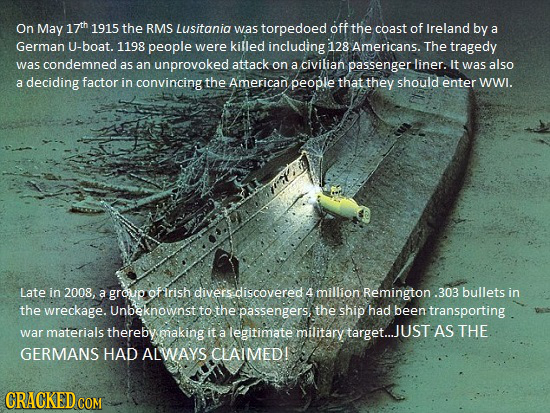On May 17th 1915 the RMS Lusitania off was torpedoed the coast of Ireland by a German u-boat. 1198 people were killed including 128 Americans. The tra