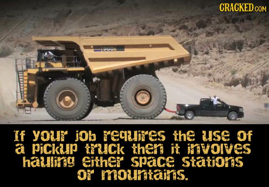 CRACKED.COM 6006 If your jOb Equires the UuSE Of a PiCkup truck then it invoives hauling Cither space Stations or mountains.